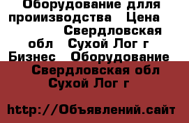 Оборудование длля проиизводства › Цена ­ 570 000 - Свердловская обл., Сухой Лог г. Бизнес » Оборудование   . Свердловская обл.,Сухой Лог г.